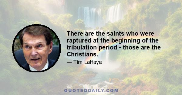 There are the saints who were raptured at the beginning of the tribulation period - those are the Christians.