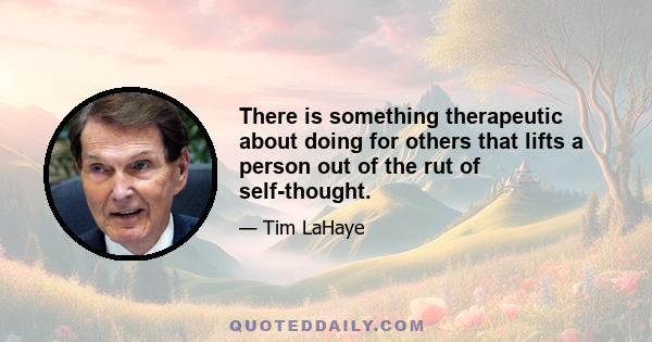 There is something therapeutic about doing for others that lifts a person out of the rut of self-thought.