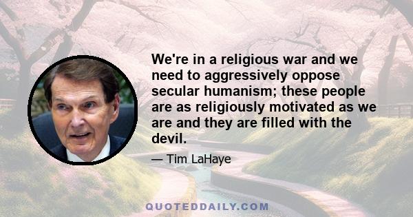 We're in a religious war and we need to aggressively oppose secular humanism; these people are as religiously motivated as we are and they are filled with the devil.