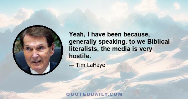 Yeah, I have been because, generally speaking, to we Biblical literalists, the media is very hostile.