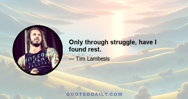 Only through struggle, have I found rest.