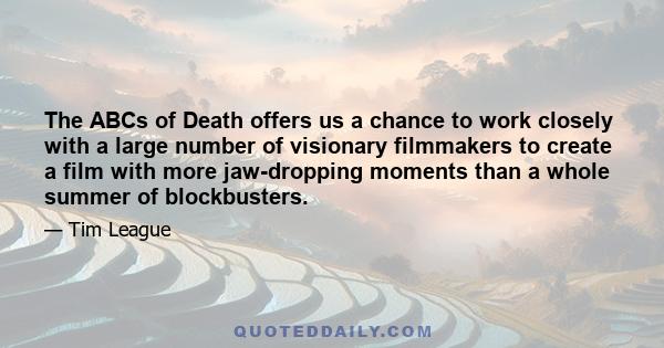 The ABCs of Death offers us a chance to work closely with a large number of visionary filmmakers to create a film with more jaw-dropping moments than a whole summer of blockbusters.