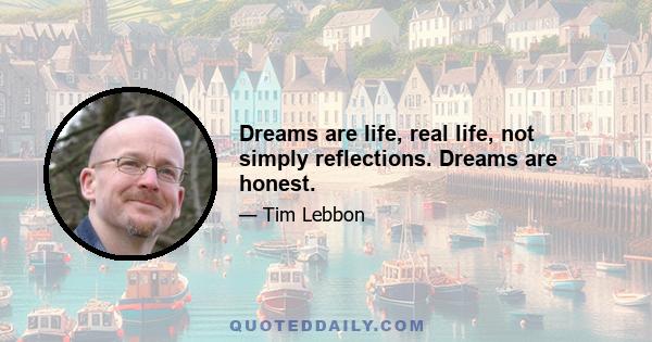 Dreams are life, real life, not simply reflections. Dreams are honest.