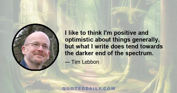 I like to think I'm positive and optimistic about things generally, but what I write does tend towards the darker end of the spectrum.