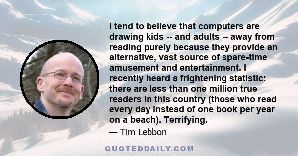 I tend to believe that computers are drawing kids -- and adults -- away from reading purely because they provide an alternative, vast source of spare-time amusement and entertainment. I recently heard a frightening