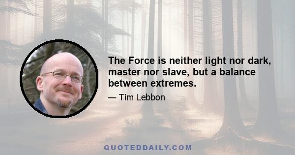 The Force is neither light nor dark, master nor slave, but a balance between extremes.