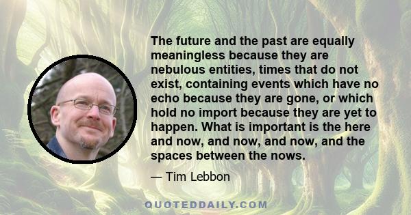 The future and the past are equally meaningless because they are nebulous entities, times that do not exist, containing events which have no echo because they are gone, or which hold no import because they are yet to