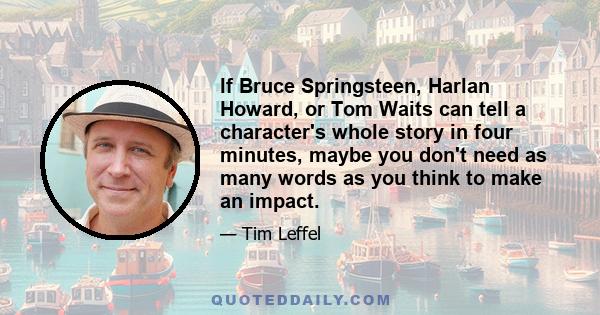 If Bruce Springsteen, Harlan Howard, or Tom Waits can tell a character's whole story in four minutes, maybe you don't need as many words as you think to make an impact.