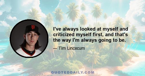 I've always looked at myself and criticized myself first, and that's the way I'm always going to be.