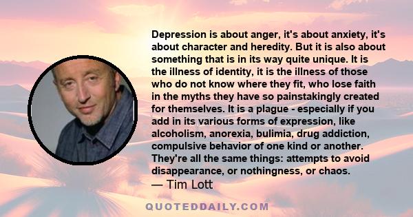 Depression is about anger, it's about anxiety, it's about character and heredity. But it is also about something that is in its way quite unique. It is the illness of identity, it is the illness of those who do not know 