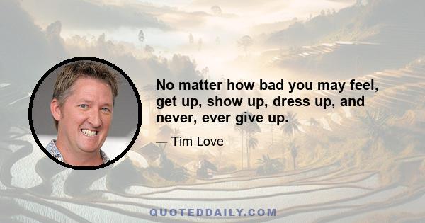 No matter how bad you may feel, get up, show up, dress up, and never, ever give up.