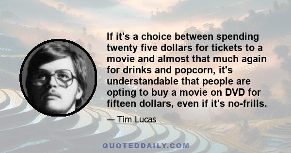 If it's a choice between spending twenty five dollars for tickets to a movie and almost that much again for drinks and popcorn, it's understandable that people are opting to buy a movie on DVD for fifteen dollars, even