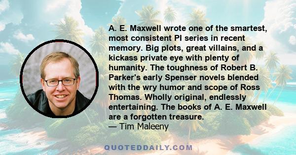 A. E. Maxwell wrote one of the smartest, most consistent PI series in recent memory. Big plots, great villains, and a kickass private eye with plenty of humanity. The toughness of Robert B. Parker's early Spenser novels 