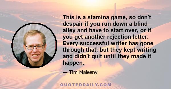 This is a stamina game, so don't despair if you run down a blind alley and have to start over, or if you get another rejection letter. Every successful writer has gone through that, but they kept writing and didn't quit 