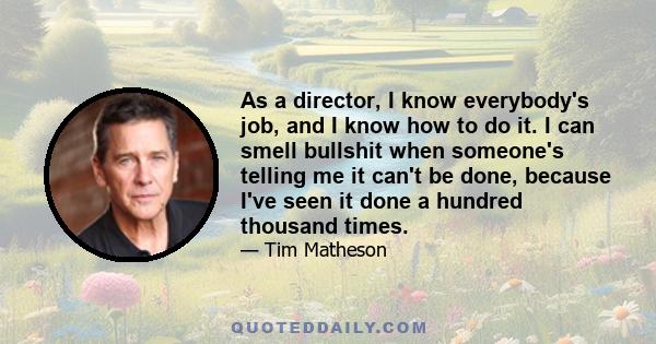 As a director, I know everybody's job, and I know how to do it. I can smell bullshit when someone's telling me it can't be done, because I've seen it done a hundred thousand times.