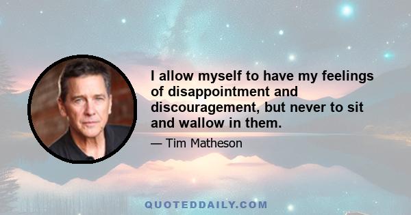 I allow myself to have my feelings of disappointment and discouragement, but never to sit and wallow in them.