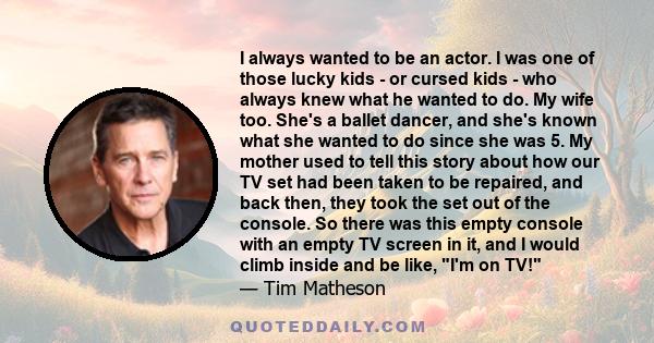 I always wanted to be an actor. I was one of those lucky kids - or cursed kids - who always knew what he wanted to do.