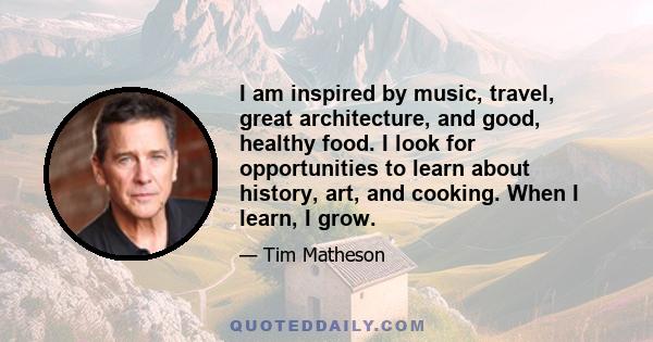 I am inspired by music, travel, great architecture, and good, healthy food. I look for opportunities to learn about history, art, and cooking. When I learn, I grow.