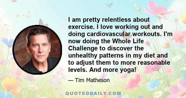 I am pretty relentless about exercise. I love working out and doing cardiovascular workouts. I'm now doing the Whole Life Challenge to discover the unhealthy patterns in my diet and to adjust them to more reasonable