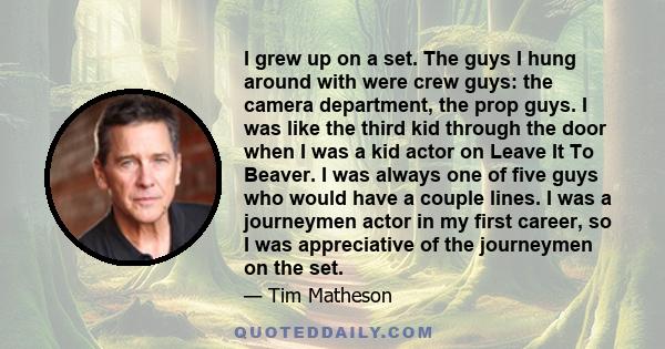 I grew up on a set. The guys I hung around with were crew guys: the camera department, the prop guys. I was like the third kid through the door when I was a kid actor on Leave It To Beaver. I was always one of five guys 