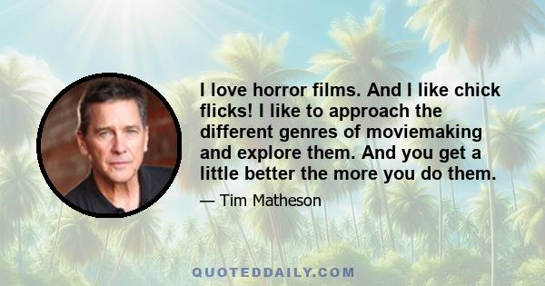 I love horror films. And I like chick flicks! I like to approach the different genres of moviemaking and explore them. And you get a little better the more you do them.