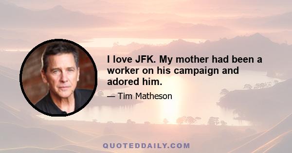 I love JFK. My mother had been a worker on his campaign and adored him.