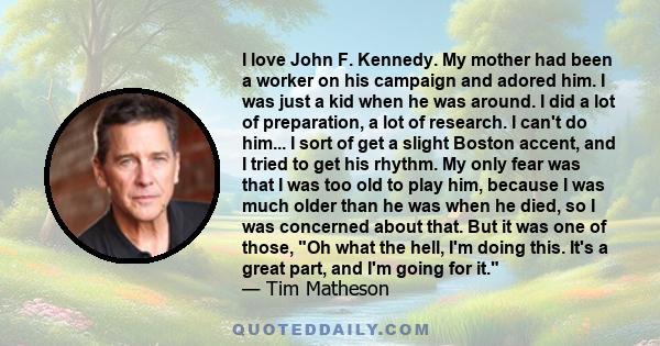 I love John F. Kennedy. My mother had been a worker on his campaign and adored him. I was just a kid when he was around. I did a lot of preparation, a lot of research. I can't do him... I sort of get a slight Boston