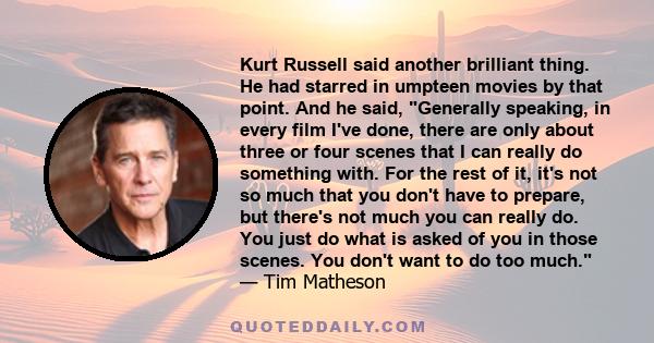 Kurt Russell said another brilliant thing. He had starred in umpteen movies by that point. And he said, Generally speaking, in every film I've done, there are only about three or four scenes that I can really do