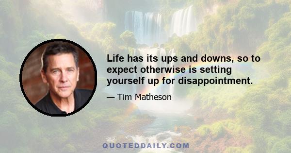 Life has its ups and downs, so to expect otherwise is setting yourself up for disappointment.