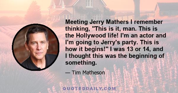 Meeting Jerry Mathers I remember thinking, This is it, man. This is the Hollywood life! I'm an actor and I'm going to Jerry's party. This is how it begins! I was 13 or 14, and I thought this was the beginning of