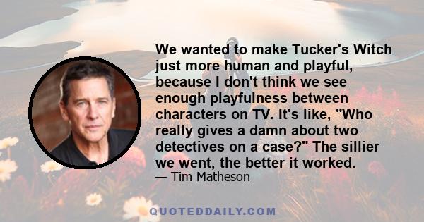 We wanted to make Tucker's Witch just more human and playful, because I don't think we see enough playfulness between characters on TV. It's like, Who really gives a damn about two detectives on a case? The sillier we