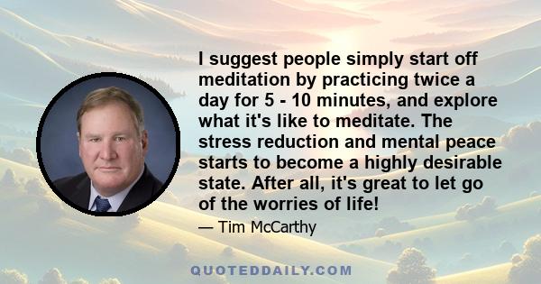 I suggest people simply start off meditation by practicing twice a day for 5 - 10 minutes, and explore what it's like to meditate. The stress reduction and mental peace starts to become a highly desirable state. After