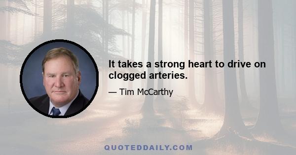 It takes a strong heart to drive on clogged arteries.