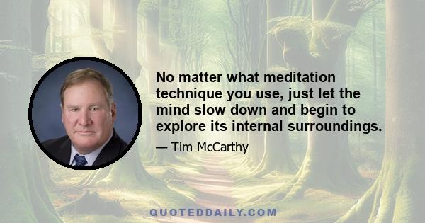 No matter what meditation technique you use, just let the mind slow down and begin to explore its internal surroundings.