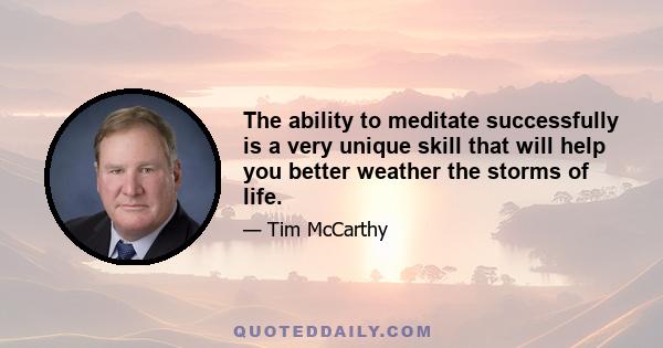 The ability to meditate successfully is a very unique skill that will help you better weather the storms of life.