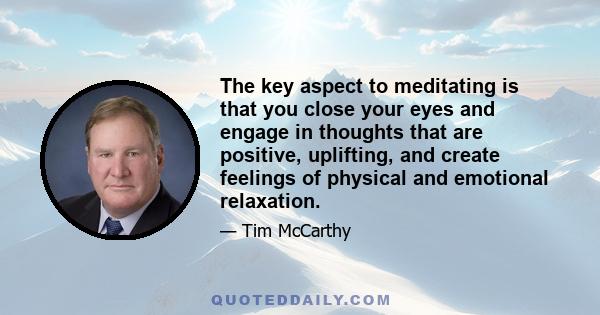 The key aspect to meditating is that you close your eyes and engage in thoughts that are positive, uplifting, and create feelings of physical and emotional relaxation.