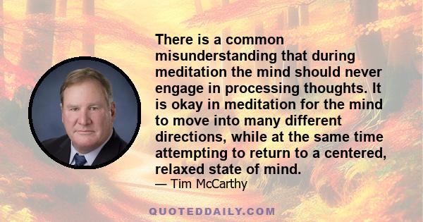 There is a common misunderstanding that during meditation the mind should never engage in processing thoughts. It is okay in meditation for the mind to move into many different directions, while at the same time