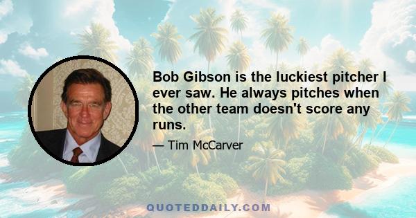 Bob Gibson is the luckiest pitcher I ever saw. He always pitches when the other team doesn't score any runs.