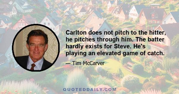 Carlton does not pitch to the hitter, he pitches through him. The batter hardly exists for Steve. He's playing an elevated game of catch.