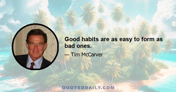 Good habits are as easy to form as bad ones.