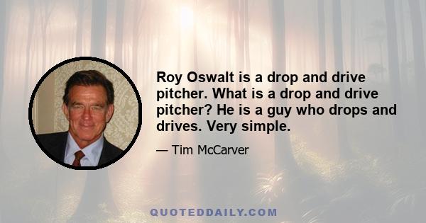 Roy Oswalt is a drop and drive pitcher. What is a drop and drive pitcher? He is a guy who drops and drives. Very simple.