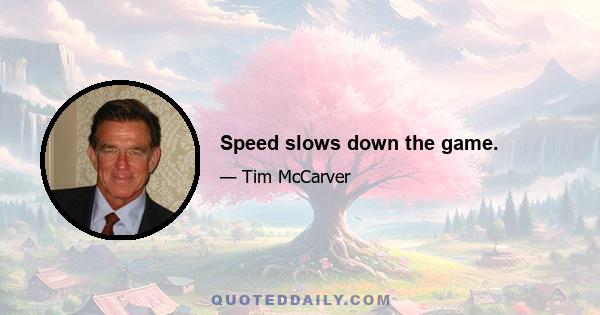 Speed slows down the game.