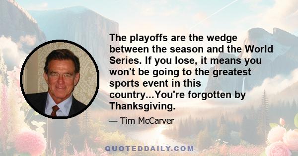 The playoffs are the wedge between the season and the World Series. If you lose, it means you won't be going to the greatest sports event in this country...You're forgotten by Thanksgiving.