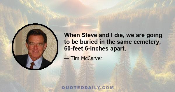 When Steve and I die, we are going to be buried in the same cemetery, 60-feet 6-inches apart.