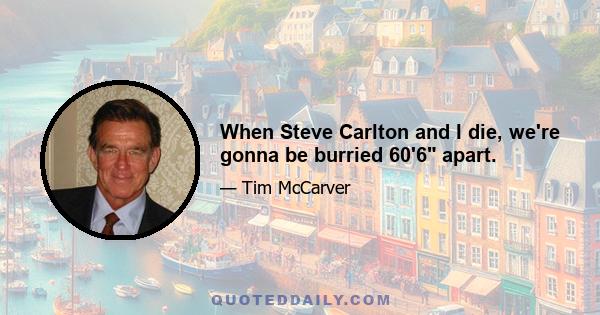 When Steve Carlton and I die, we're gonna be burried 60'6 apart.