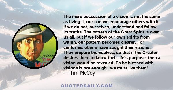 The mere possession of a vision is not the same as living it, nor can we encourage others with it if we do not, ourselves, understand and follow its truths. The pattern of the Great Spirit is over us all, but if we