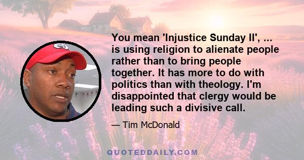 You mean 'Injustice Sunday II', ... is using religion to alienate people rather than to bring people together. It has more to do with politics than with theology. I'm disappointed that clergy would be leading such a