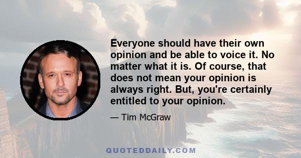 Everyone should have their own opinion and be able to voice it. No matter what it is. Of course, that does not mean your opinion is always right. But, you're certainly entitled to your opinion.