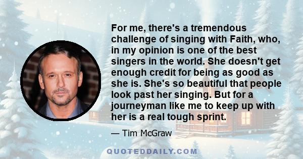 For me, there's a tremendous challenge of singing with Faith, who, in my opinion is one of the best singers in the world. She doesn't get enough credit for being as good as she is. She's so beautiful that people look