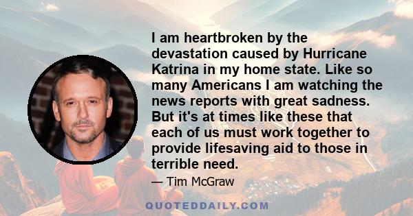 I am heartbroken by the devastation caused by Hurricane Katrina in my home state. Like so many Americans I am watching the news reports with great sadness. But it's at times like these that each of us must work together 